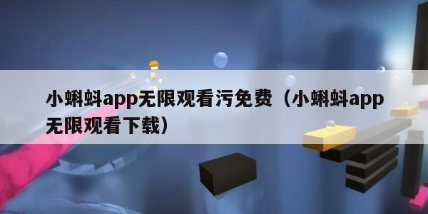小蝌蚪app无限观看污免费(小蝌蚪app无限观看下载)
