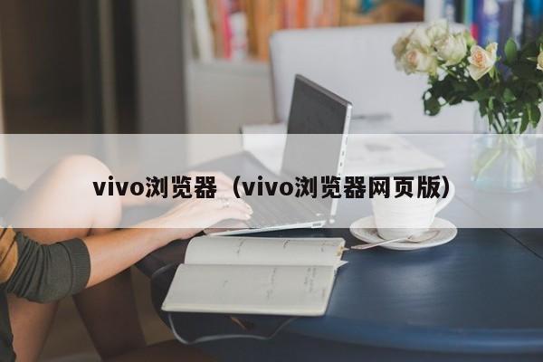 vivo浏览器(vivo浏览器网页版)