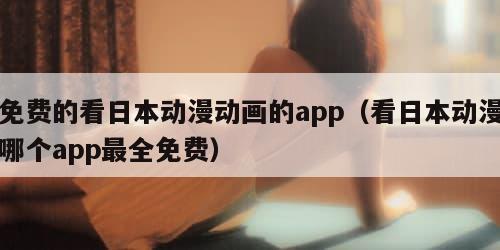 免费的看日本动漫动画的app(看日本动漫哪个app最全免费)