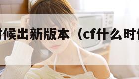 cf什么时候出新版本（cf什么时候出新版本的）