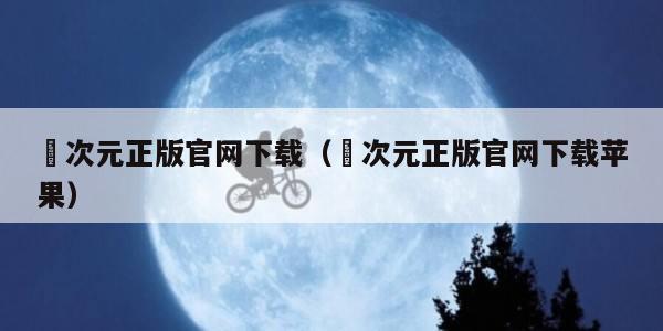 囧次元正版官网下载（囧次元正版官网下载苹果）