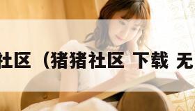 猪猪社区（猪猪社区 下载 无广告）