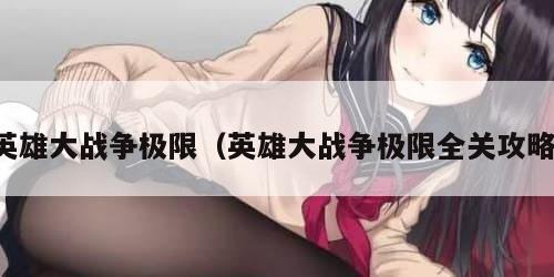 英雄大战争极限（英雄大战争极限全关攻略）