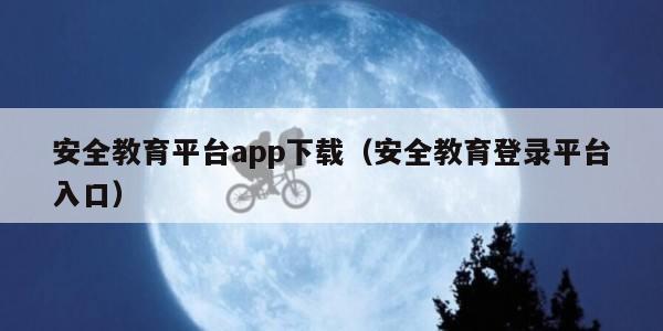安全教育平台app下载(安全教育登录平台入口)