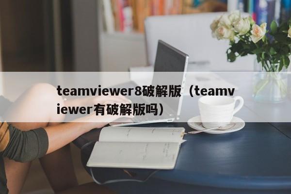 teamviewer8破解版(teamviewer有破解版吗)