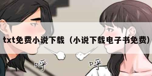 txt免费小说下载（小说下载电子书免费）