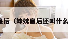妹妹皇后(妹妹皇后还叫什么名字)