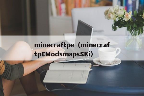 minecraftpe（minecraftpEModsmapsSKi）