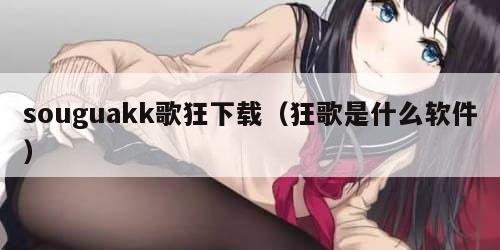 souguakk歌狂下载(狂歌是什么软件)