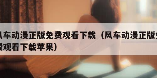 风车动漫正版免费观看下载(风车动漫正版免费观看下载苹果)