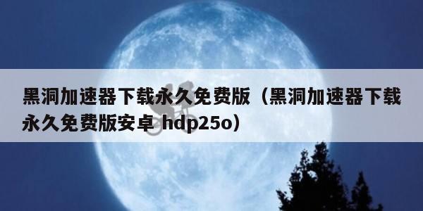 黑洞加速器下载永久免费版（黑洞加速器下载永久免费版安卓 hdp25o）