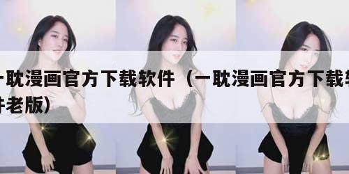 一耽漫画官方下载软件(一耽漫画官方下载软件老版)