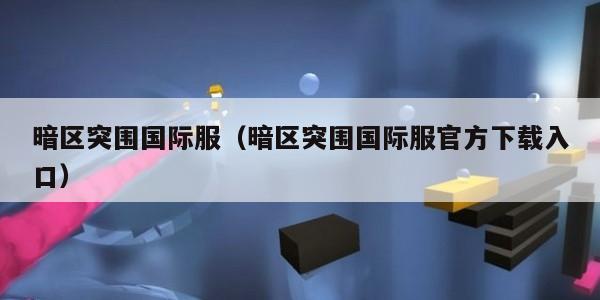 暗区突围国际服(暗区突围国际服官方下载入口)