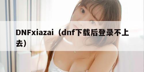 DNFxiazai(dnf下载后登录不上去)