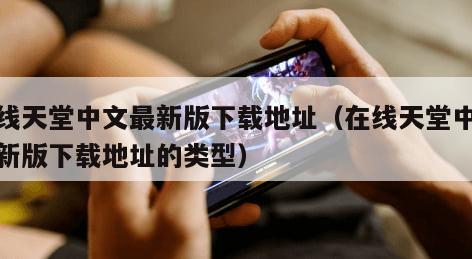 在线天堂中文最新版下载地址(在线天堂中文最新版下载地址的类型)