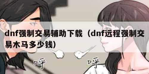 dnf强制交易辅助下载（dnf远程强制交易木马多少钱）
