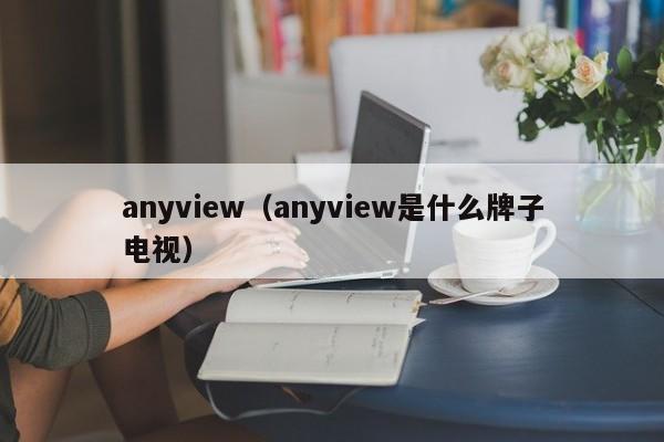 anyview(anyview是什么牌子电视)