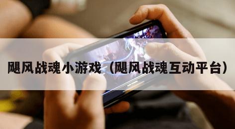 飓风战魂小游戏(飓风战魂互动平台)