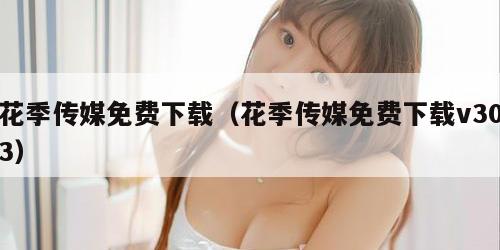 花季传媒免费下载(花季传媒免费下载v303)