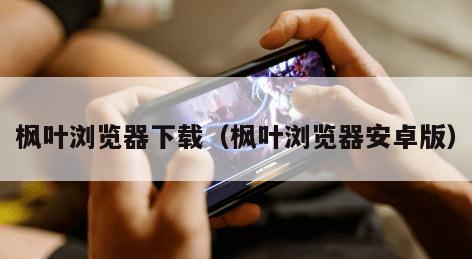 枫叶浏览器下载（枫叶浏览器安卓版）