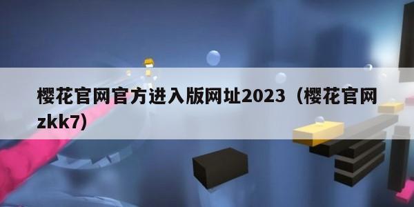 樱花官网官方进入版网址2023(樱花官网zkk7)