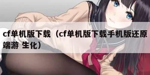 cf单机版下载(cf单机版下载手机版还原端游 生化)
