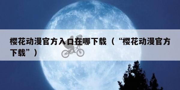 樱花动漫官方入口在哪下载(“樱花动漫官方下载”)