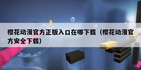 樱花动漫官方正版入口在哪下载(樱花动漫官方安全下载)
