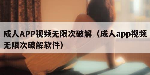 成人APP视频无限次破解(成人app视频无限次破解软件)