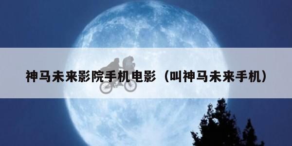 神马未来影院手机电影（叫神马未来手机）